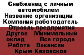 Снабженец с личным автомобилем › Название организации ­ Компания-работодатель › Отрасль предприятия ­ Другое › Минимальный оклад ­ 1 - Все города Работа » Вакансии   . Крым,Каховское